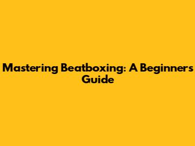 Mastering Beatboxing: A Beginner's Guide